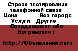 Стресс-тестирование телефонной связи › Цена ­ 1 000 - Все города Услуги » Другие   . Свердловская обл.,Богданович г.